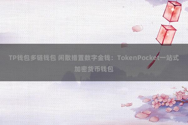 TP钱包多链钱包 闲散措置数字金钱：TokenPocket一站式加密货币钱包