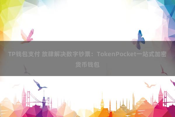 TP钱包支付 放肆解决数字钞票：TokenPocket一站式加密货币钱包