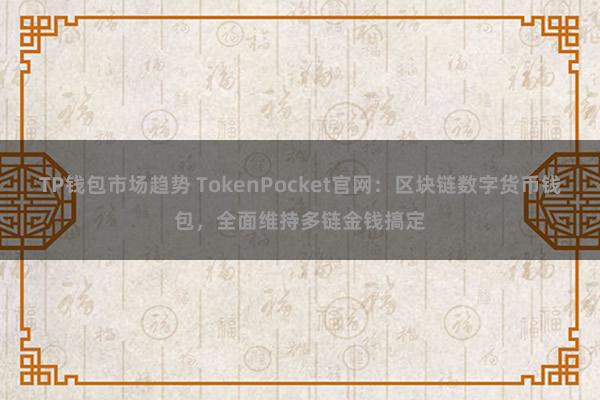 TP钱包市场趋势 TokenPocket官网：区块链数字货币钱包，全面维持多链金钱搞定