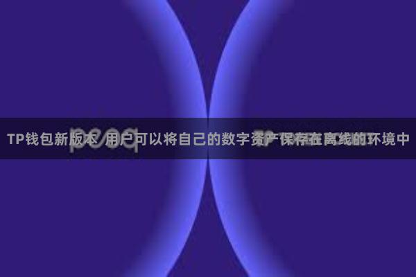 TP钱包新版本  用户可以将自己的数字资产保存在离线的环境中