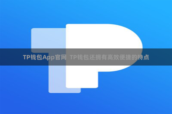 TP钱包App官网  TP钱包还拥有高效便捷的特点