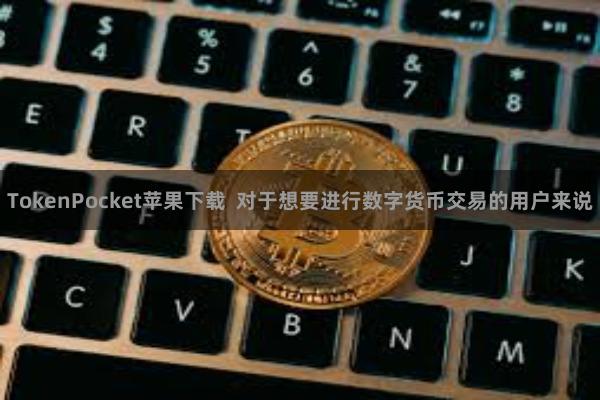 TokenPocket苹果下载 对于想要进行数字货币交易的用户来说