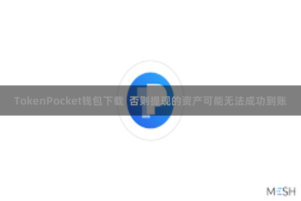 TokenPocket钱包下载 否则提现的资产可能无法成功到账